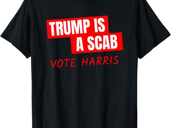 Donald trump is a scab vote harris t-shirt