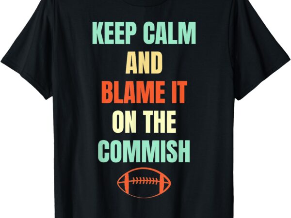 Fantasy football quote keep calm and blame the commissioner t-shirt