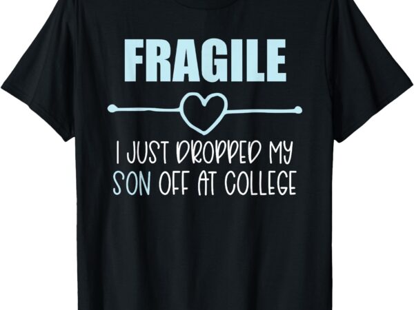 Fragile just dropped my son at college drop off for moms t-shirt