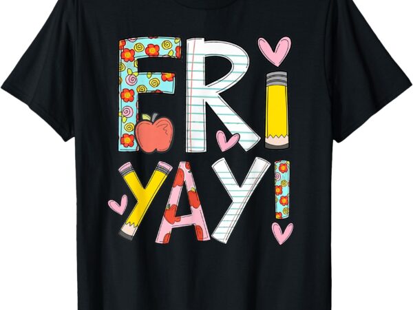 Fri-yay happy friday funny weekend teacher back to school t-shirt