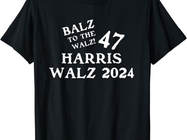 Harris walz 47 balz to walz 2024 presidential election funny t-shirt