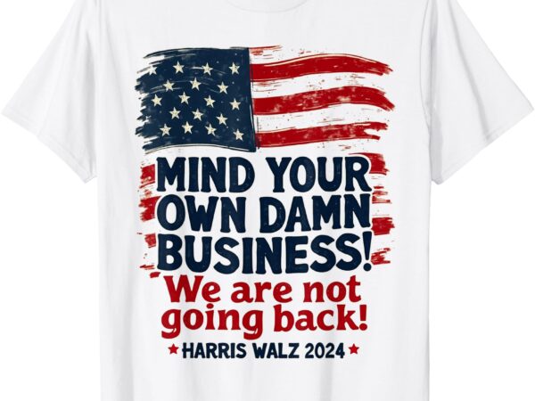 Harris walz mind your own damn business we’re not going back t-shirt