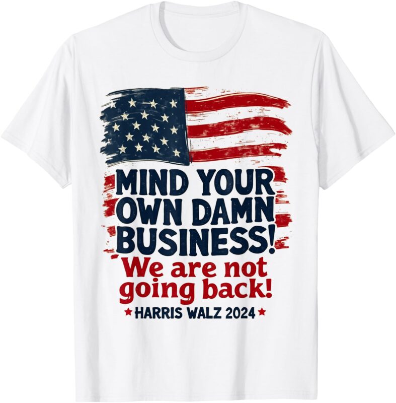 Harris Walz Mind Your Own Damn Business We’re Not Going Back T-Shirt