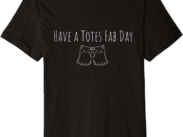 Have a totally fabulous day premium t-shirt