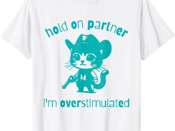 Hold on partner, i’m overstimulated cat t-shirt