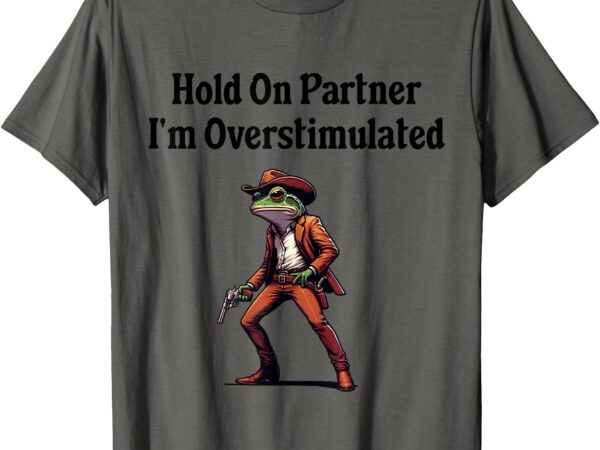 Hold on partner i’m overstimulated cowboy frog t-shirt