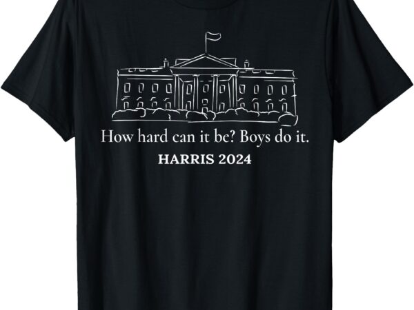 How hard can it be boys do it kamala harris 2024 t-shirt