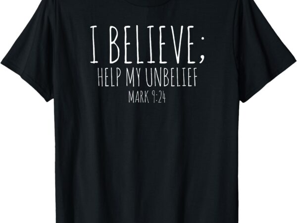 I believe; help my unbelief christian t-shirt mark 9_24