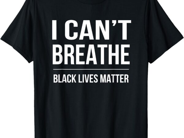 I can’t breathe black lives matter t-shirt