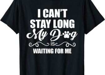 I Can’t Stay Long. My Dog is Waiting For Me Funny Dog Lover T-Shirt