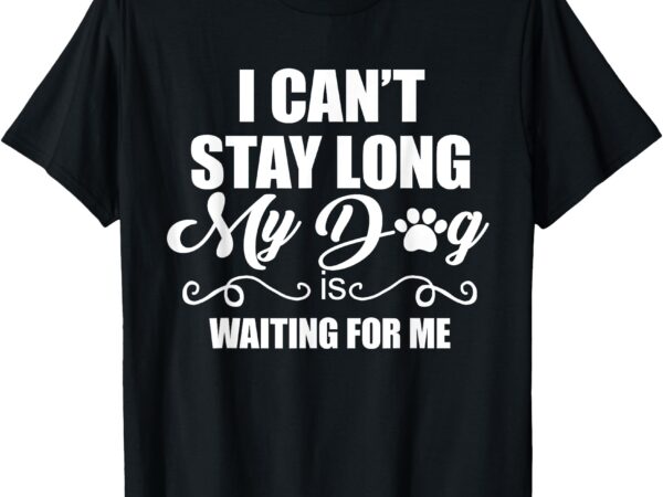 I can’t stay long. my dog is waiting for me funny dog lover t-shirt