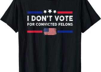 I Don’t Vote For Convicted Felons Anti-Trump T-Shirt