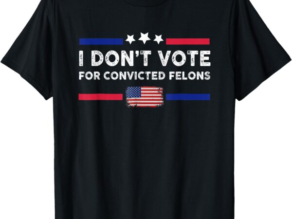 I don’t vote for convicted felons anti-trump t-shirt