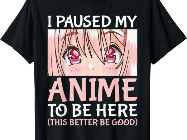 I paused my anime to be here otaku anime merch gift t-shirt