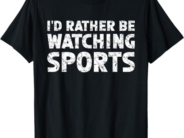 I’d rather be watching sports t-shirt