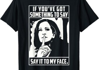 If You’ve Got Something To Say Say It To My Face Harris 2024 T-Shirt