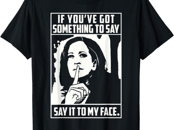 If you’ve got something to say say it to my face harris 2024 t-shirt