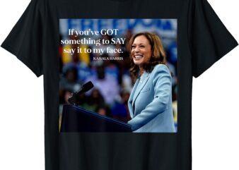 If You’ve Got Something to Say It To My Face Kamala Harris T-Shirt