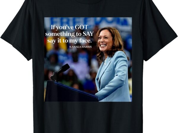 If you’ve got something to say it to my face kamala harris t-shirt