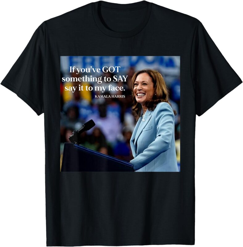 If You’ve Got Something to Say It To My Face Kamala Harris T-Shirt