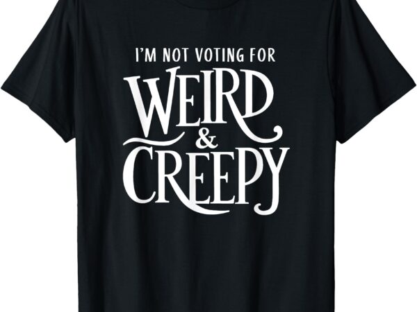 I’m not voting for weird & creepy. vote kamala harris t-shirt