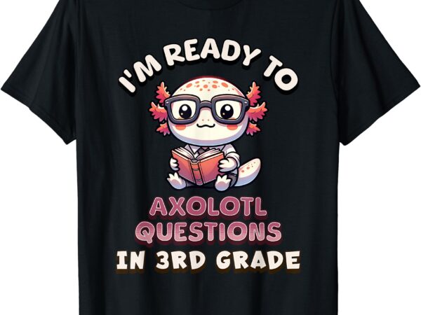 I’m ready for 3rd grade axolotl questions funny 3rd grade t-shirt