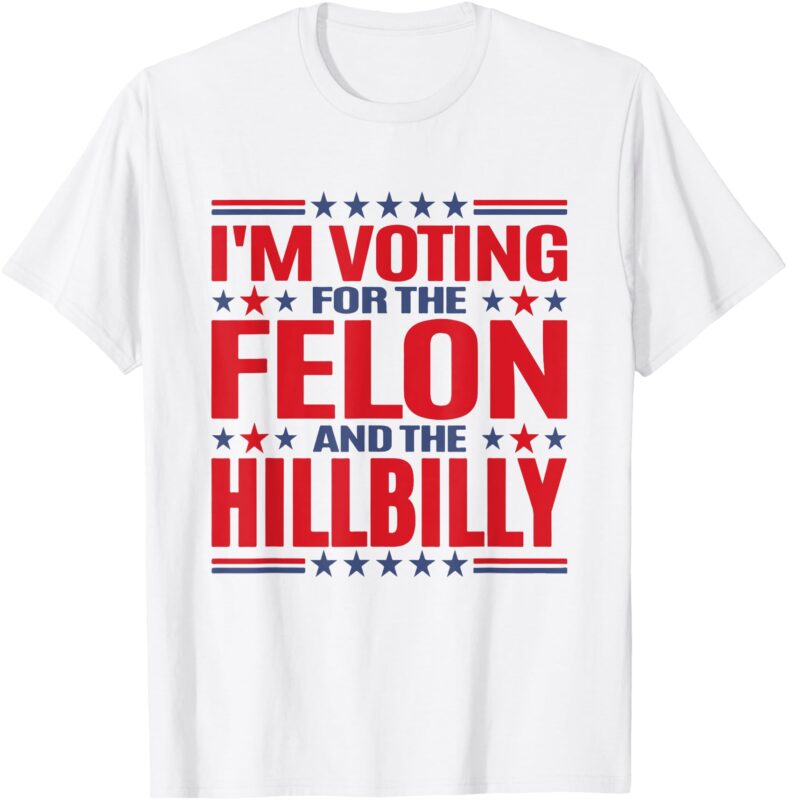 I’m Voting For The Felon And The HILLBILLY Pro Trump Meme T-Shirt