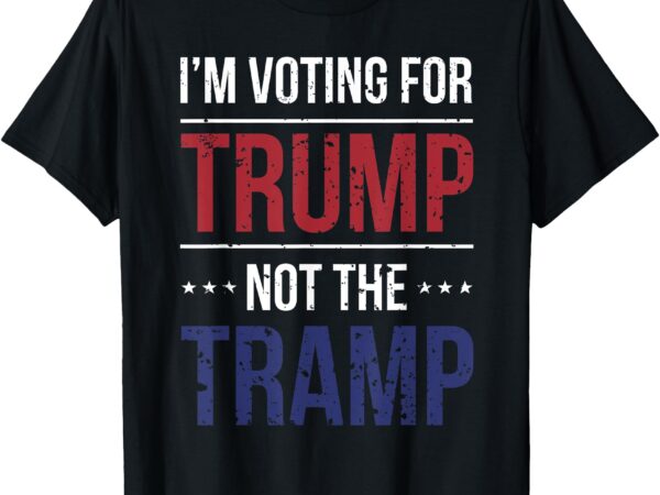 I’m voting for trump not the tramp t-shirt