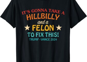 It’s Gonna Take A Hillbilly And A Felon To Fix Trump Vance T-Shirt