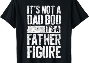 It’s Not A Dad Bod It’s A Father Figure T-Shirt Father’s Day T-Shirt