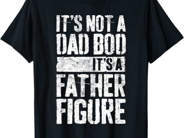 It’s not a dad bod it’s a father figure t-shirt father’s day t-shirt