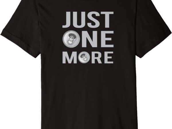 Just one more, one more beer premium t-shirt