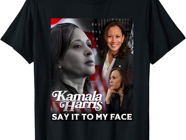 Kamala harris say it to my face t-shirt