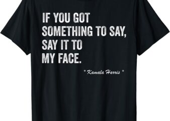 Kamala Harris Tells To Trump _ Say It To My Face _ T-Shirt