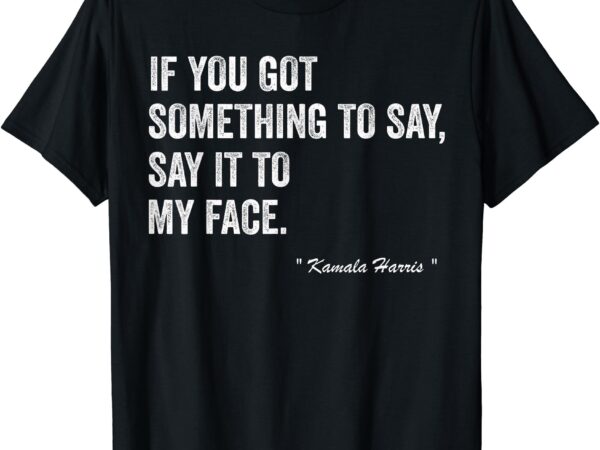 Kamala harris tells to trump _ say it to my face _ t-shirt