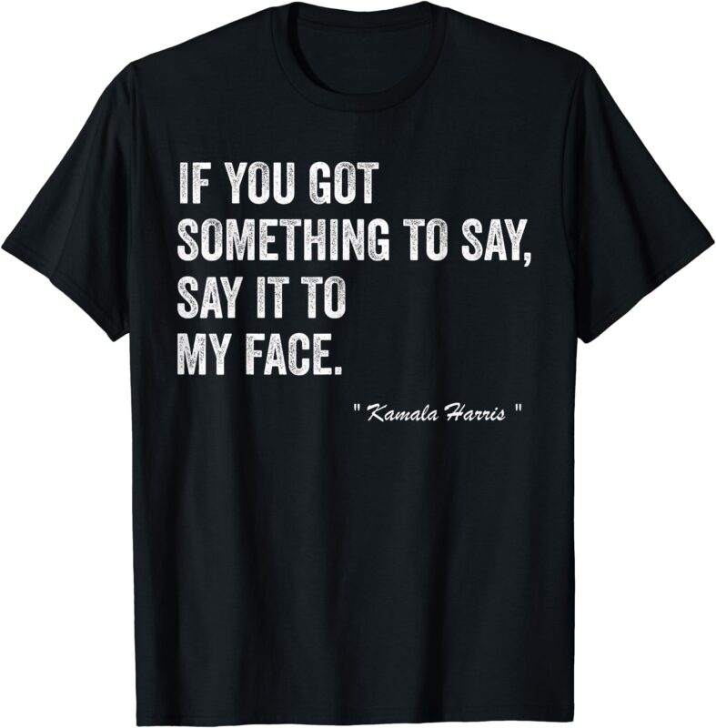 Kamala Harris Tells To Trump _ Say It To My Face _ T-Shirt