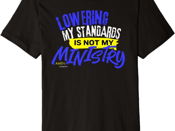 Lowering my standards is not my ministry – amen somebody premium t-shirt