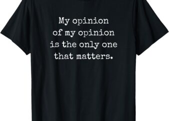 MY OPINION OF MY OPINION IS THE ONLY ONE THAT MATTERS T-Shirt