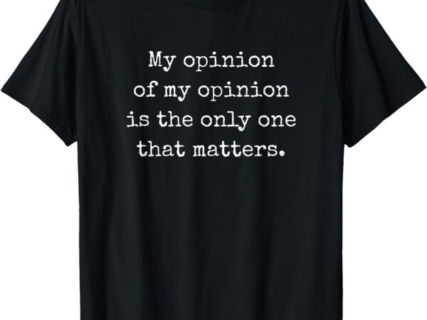 My opinion of my opinion is the only one that matters t-shirt