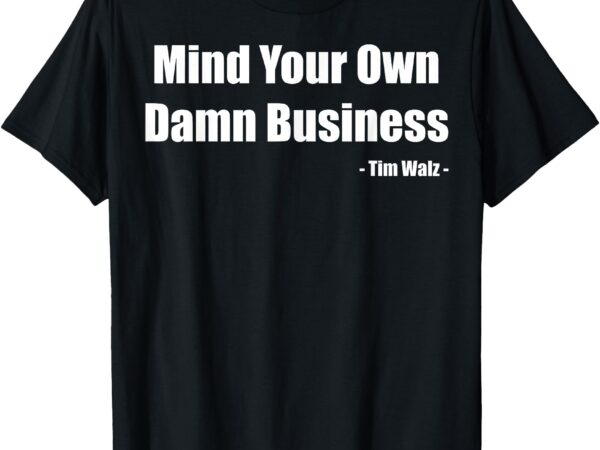 Mind your own damn business harris walz 2024 for president t-shirt