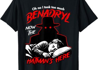 Oh No I Took Too Much Benadryl Now The Hatman’s Here T-Shirt