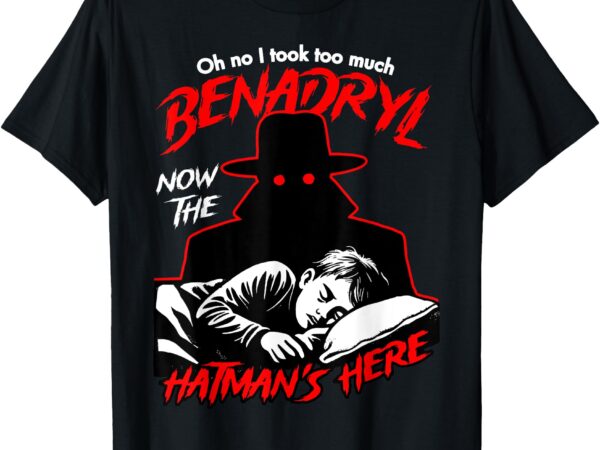 Oh no i took too much benadryl now the hatman’s here t-shirt