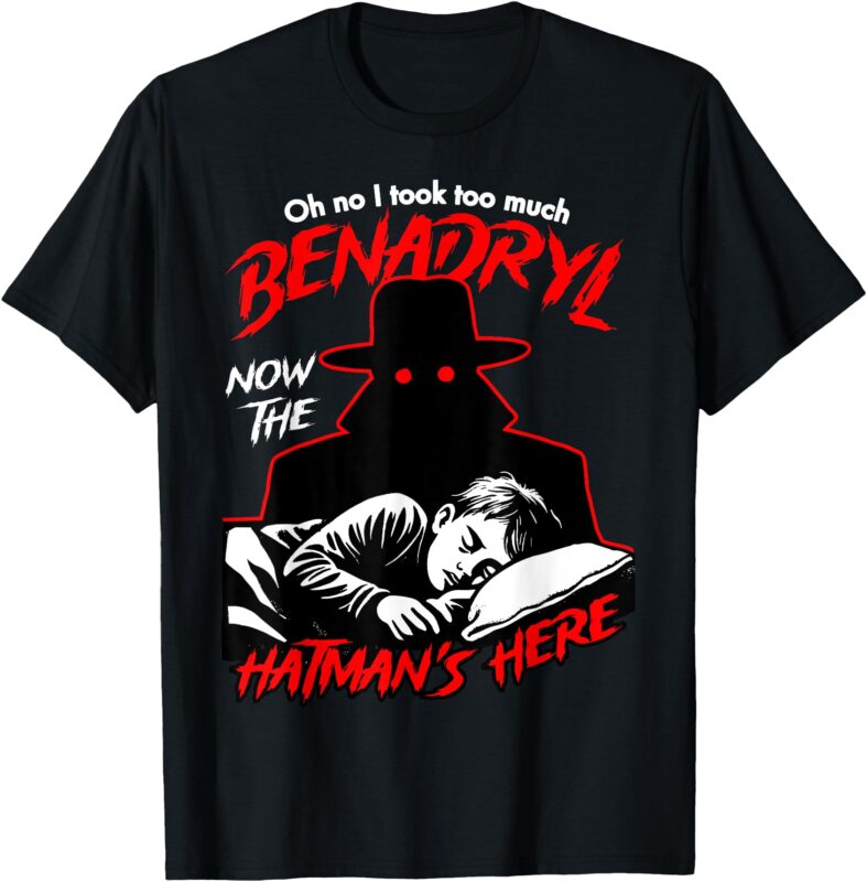 Oh No I Took Too Much Benadryl Now The Hatman’s Here T-Shirt