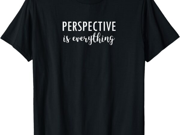 Perspective is everything motivational t-shirt