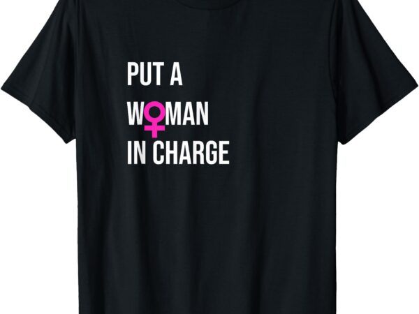 _put a woman in charge_ potus female president t-shirt