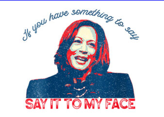 If You’ve Got Something To Say, Say It To My Face Kamala Harris PNG