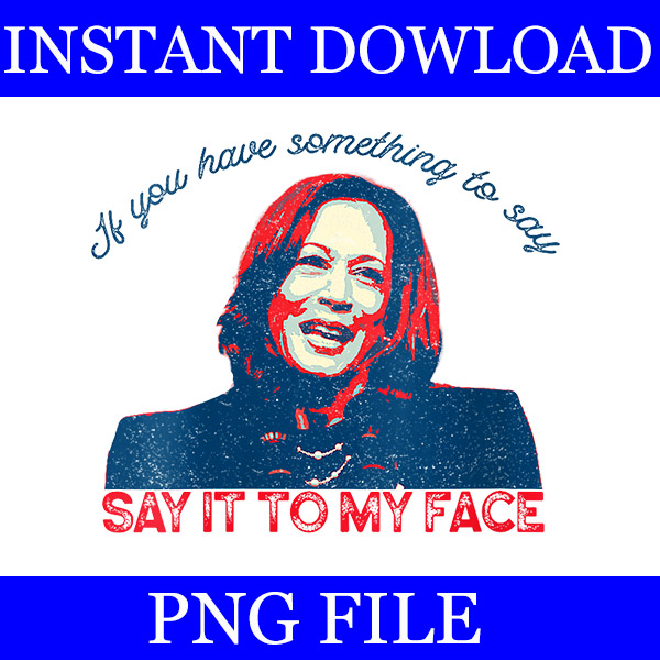 If You’ve Got Something To Say, Say It To My Face Kamala Harris PNG