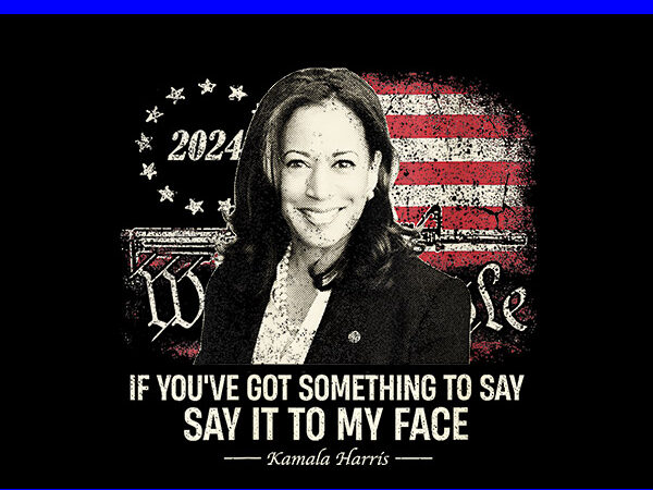 If you’ve got something to say, say it to my face kamala harris png t shirt design for sale