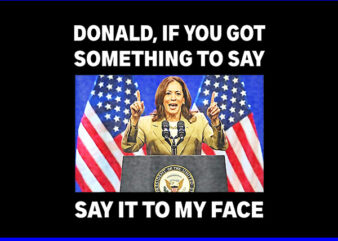 Donald If You Got Something To Say, Say It To My Face Kamala Harris PNG