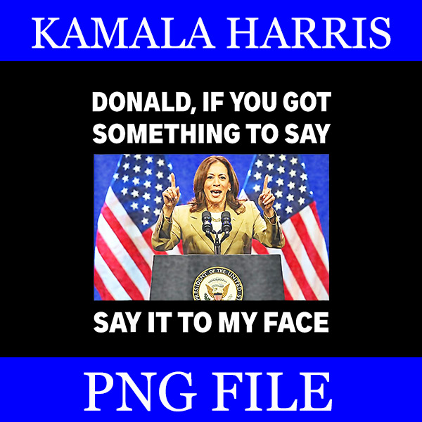 Donald If You Got Something To Say, Say It To My Face Kamala Harris PNG